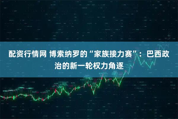 配资行情网 博索纳罗的“家族接力赛”：巴西政治的新一轮权力角逐