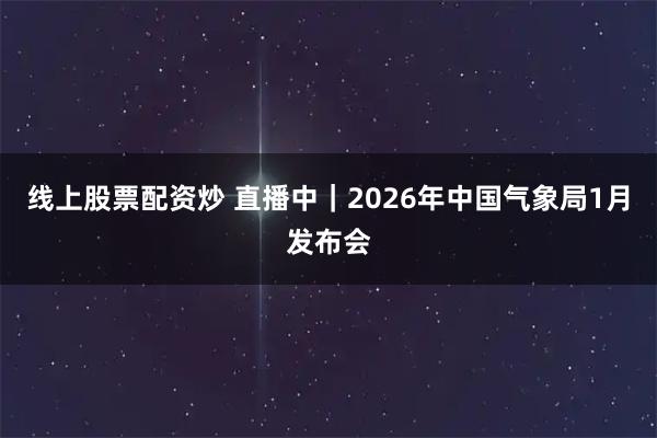 线上股票配资炒 直播中｜2026年中国气象局1月发布会