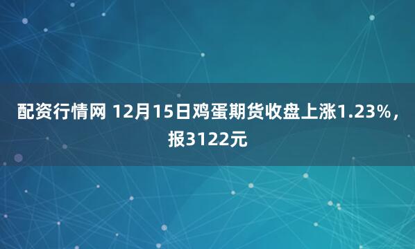 配资行情网 12月15日鸡蛋期货收盘上涨1.23%，报3122元
