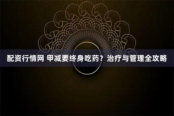 配资行情网 甲减要终身吃药？治疗与管理全攻略