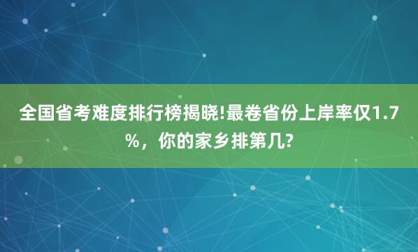 全国省考难度排行榜揭晓!最卷省份上岸率仅1.7%，你的家乡排第几?