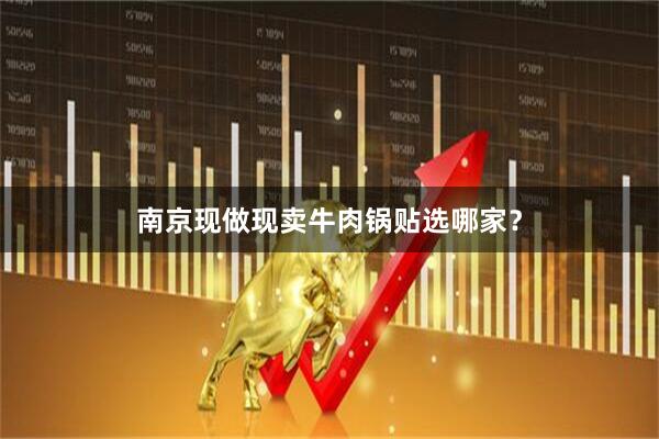 南京现做现卖牛肉锅贴选哪家？