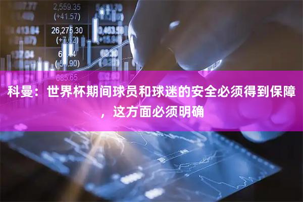 科曼：世界杯期间球员和球迷的安全必须得到保障，这方面必须明确