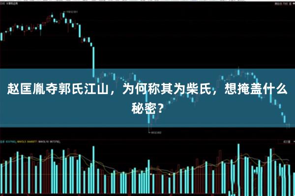 赵匡胤夺郭氏江山，为何称其为柴氏，想掩盖什么秘密？