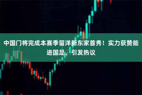 中国门将完成本赛季留洋新东家首秀！实力获赞能进国足，引发热议