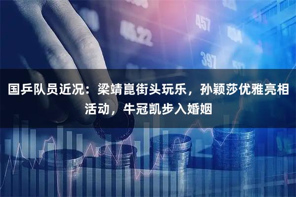 国乒队员近况：梁靖崑街头玩乐，孙颖莎优雅亮相活动，牛冠凯步入婚姻