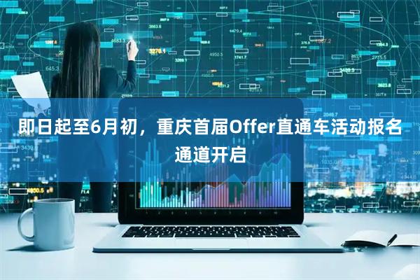 即日起至6月初，重庆首届Offer直通车活动报名通道开启