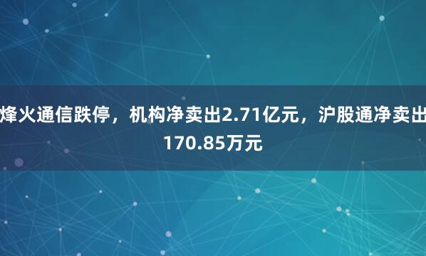 烽火通信跌停，机构净卖出2.71亿元，沪股通净卖出170.85万元
