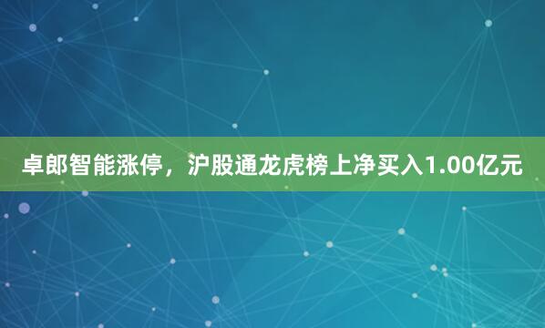 卓郎智能涨停，沪股通龙虎榜上净买入1.00亿元