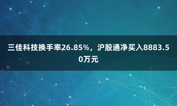 三佳科技换手率26.85%，沪股通净买入8883.50万元
