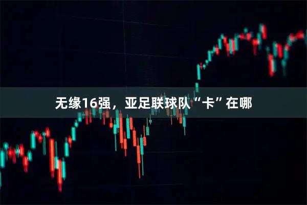 无缘16强，亚足联球队“卡”在哪