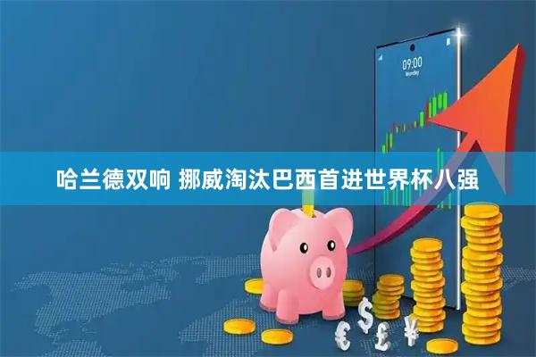 哈兰德双响 挪威淘汰巴西首进世界杯八强
