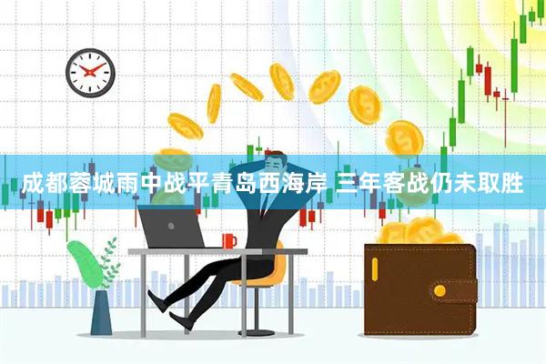 成都蓉城雨中战平青岛西海岸 三年客战仍未取胜