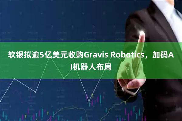 软银拟逾5亿美元收购Gravis Robotics，加码AI机器人布局