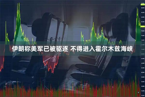 伊朗称美军已被驱逐 不得进入霍尔木兹海峡