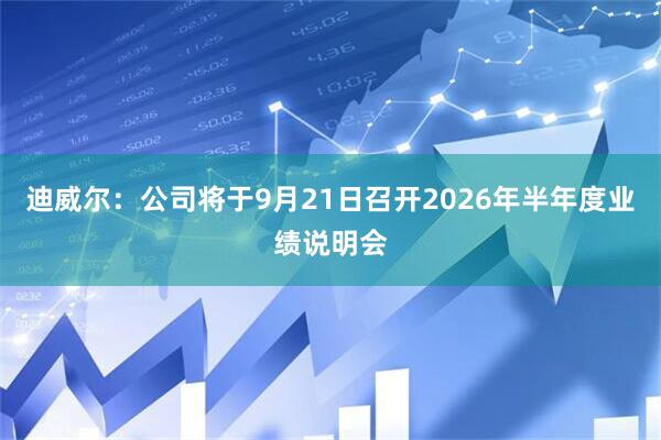 迪威尔：公司将于9月21日召开2026年半年度业绩说明会