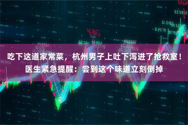 吃下这道家常菜，杭州男子上吐下泻进了抢救室！医生紧急提醒：尝到这个味道立刻倒掉