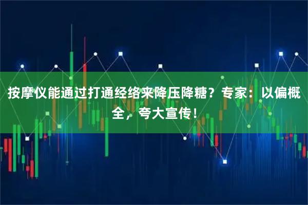 按摩仪能通过打通经络来降压降糖？专家：以偏概全，夸大宣传！